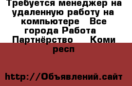 Требуется менеджер на удаленную работу на компьютере - Все города Работа » Партнёрство   . Коми респ.